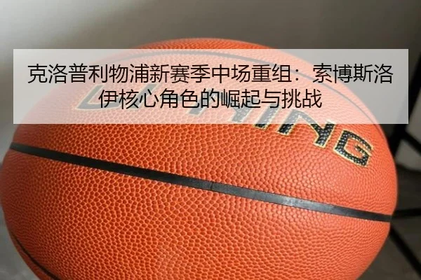 克洛普利物浦新赛季中场重组：索博斯洛伊核心角色的崛起与挑战