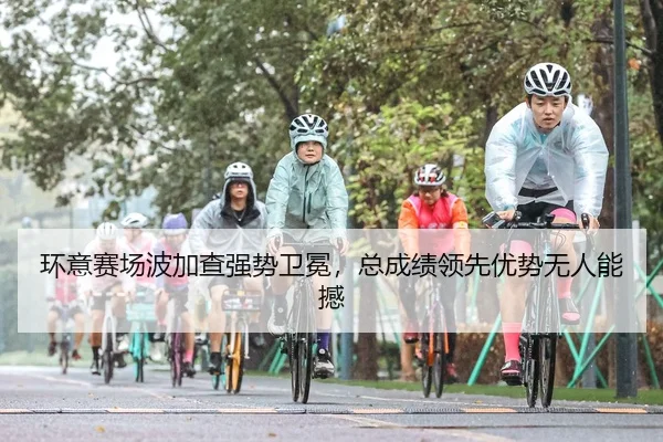 环意赛场波加查强势卫冕，总成绩领先优势无人能撼