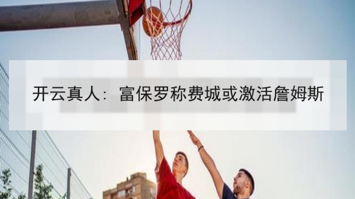 开云真人: 富保罗称费城或激活詹姆斯
