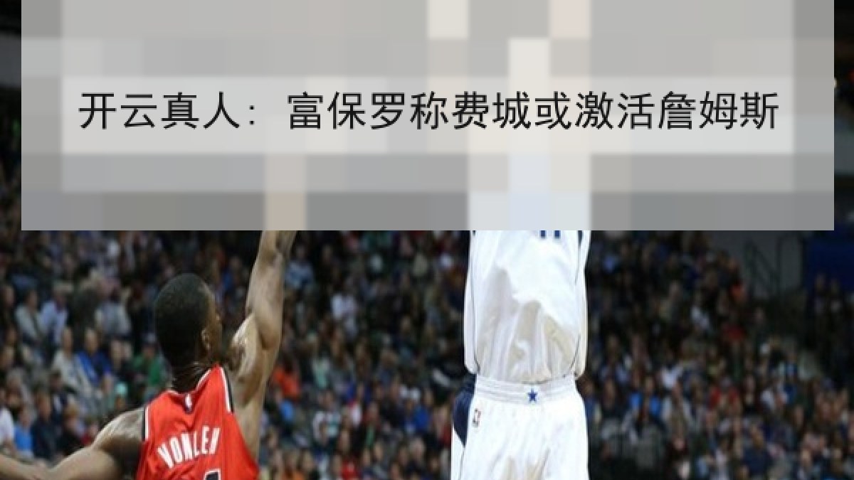 开云真人: 富保罗称费城或激活詹姆斯