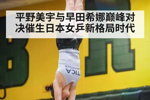 平野美宇与早田希娜巅峰对决催生日本女乒新格局时代