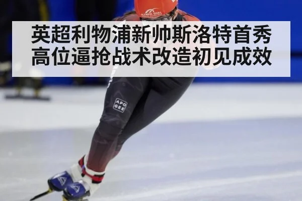 英超利物浦新帅斯洛特首秀高位逼抢战术改造初见成效