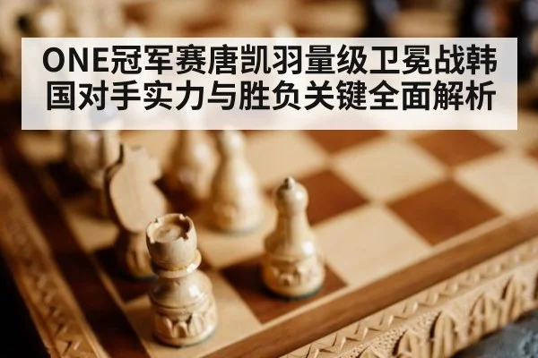 ONE冠军赛唐凯羽量级卫冕战韩国对手实力与胜负关键全面解析
