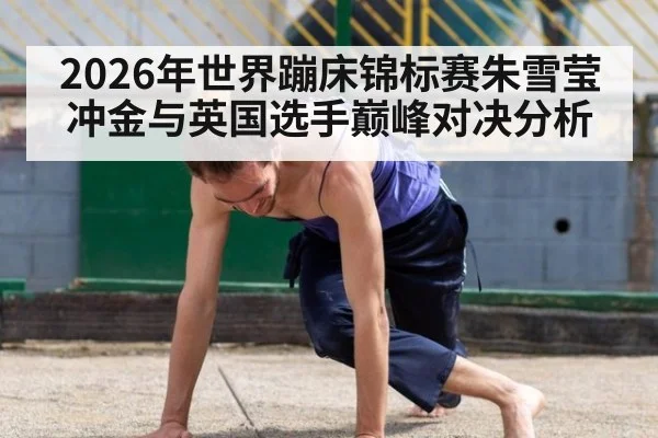 2026年世界蹦床锦标赛朱雪莹冲金与英国选手巅峰对决分析