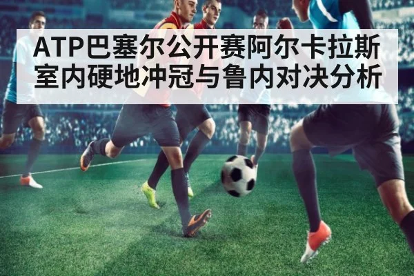 ATP巴塞尔公开赛阿尔卡拉斯室内硬地冲冠与鲁内对决分析