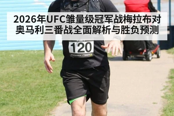 2026年UFC雏量级冠军战梅拉布对奥马利三番战全面解析与胜负预测
